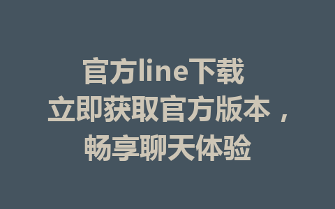 官方line下载 立即获取官方版本，畅享聊天体验