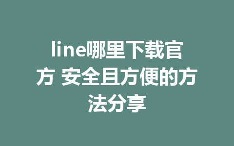 line哪里下载官方 安全且方便的方法分享