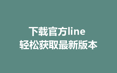 下载官方line 轻松获取最新版本