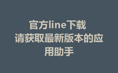 官方line下载 请获取最新版本的应用助手