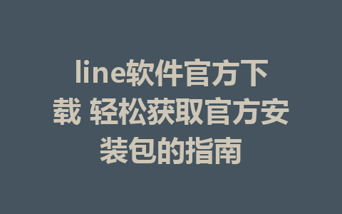 line软件官方下载 轻松获取官方安装包的指南