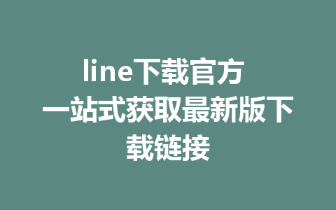 line下载官方 一站式获取最新版下载链接