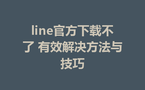 line官方下载不了 有效解决方法与技巧