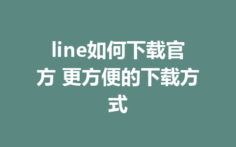 line如何下载官方 更方便的下载方式