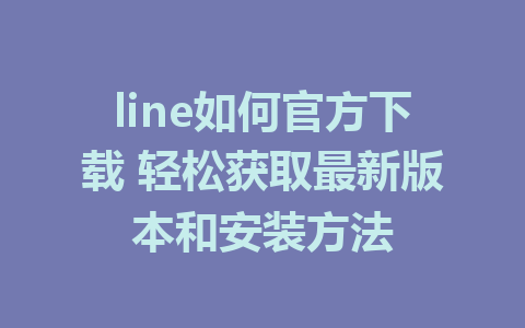 line如何官方下载 轻松获取最新版本和安装方法