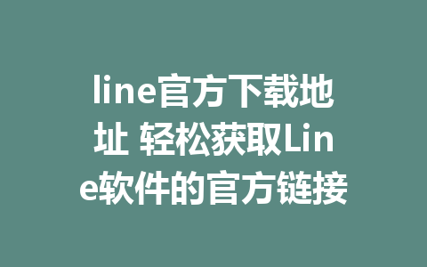 line官方下载地址 轻松获取Line软件的官方链接