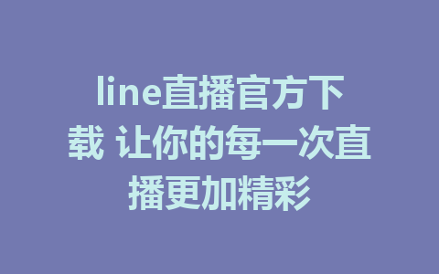 line直播官方下载 让你的每一次直播更加精彩