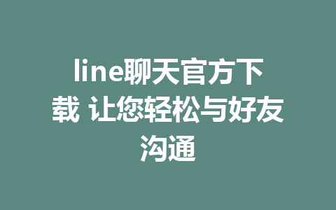 line聊天官方下载 让您轻松与好友沟通