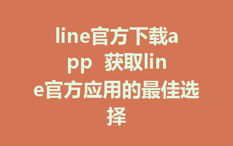 line官方下载app  获取line官方应用的最佳选择