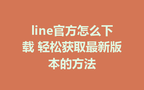 line官方怎么下载 轻松获取最新版本的方法