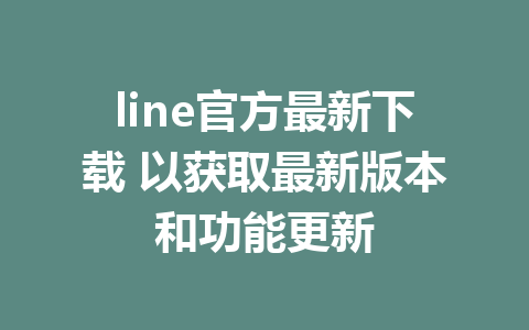 line官方最新下载 以获取最新版本和功能更新