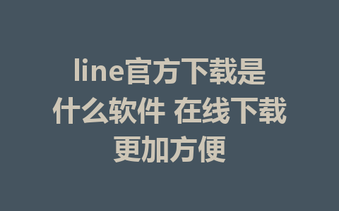 line官方下载是什么软件 在线下载更加方便