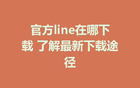 官方line在哪下载 了解最新下载途径