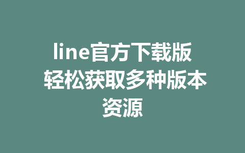 line官方下载版 轻松获取多种版本资源 1 line官方下载版 轻松获取多种版本资源