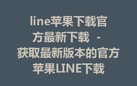 line苹果下载官方最新下载  - 获取最新版本的官方苹果LINE下载