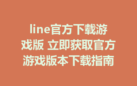 line官方下载游戏版 立即获取官方游戏版本下载指南